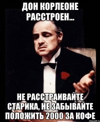 дон корлеоне расстроен... не расстраивайте старика, не забывайте положить 2000 за кофе