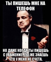 ты пишешь мне на телефон но даже когда ты пишешь с уважение , ты же знаешь что у меня не счета.