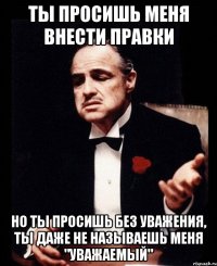 ты просишь меня внести правки но ты просишь без уважения, ты даже не называешь меня "уважаемый"