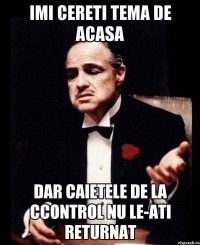 imi cereti tema de acasa dar caietele de la ccontrol nu le-ati returnat