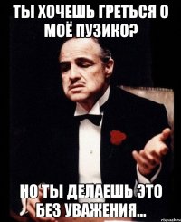 ты хочешь греться о моё пузико? но ты делаешь это без уважения...