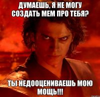 думаешь, я не могу создать мем про тебя? ты недооцениваешь мою мощь!!!