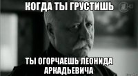 когда ты грустишь ты огорчаешь леонида аркадьевича