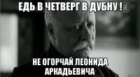 едь в четверг в дубну ! не огорчай леонида аркадьевича