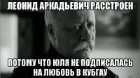 леонид аркадьевич расстроен потому что юля не подписалась на любовь в кубгау