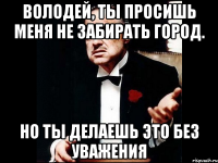 володей, ты просишь меня не забирать город. но ты делаешь это без уважения