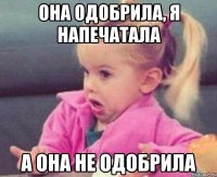 она одобрила, я напечатала а она не одобрила