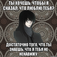 ты хочешь, чтобы я сказал, что люблю тебя? достаточно того, что ты знаешь, что я тебя не ненавижу.