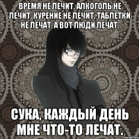 время не лечит. алкоголь не лечит. курение не лечит. таблетки не лечат. а вот люди лечат. сука, каждый день мне что-то лечат.