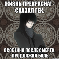 жизнь прекрасна! - сказал гек. особенно после смерти. - продолжил баль.