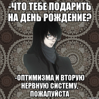 -что тебе подарить на день рождение? -оптимизма и вторую нервную систему, пожалуйста