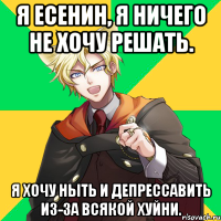 я есенин, я ничего не хочу решать. я хочу ныть и депрессавить из-за всякой хуйни.