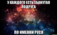 у каждого есть ебанутая подруга по именни руся