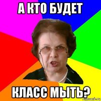 а кто будет класс мыть?