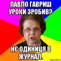 павло гавриш уроки зробив? нє одиниця в журнал.