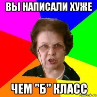 вы написали хуже чем "б" класс