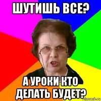 шутишь все? а уроки кто делать будет?