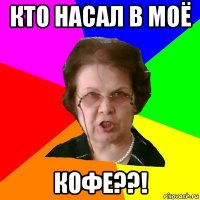 кто насал в моё кофе??!