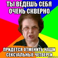 ты ведешь себя очень скверно придется отменить наши сексуальные четверги