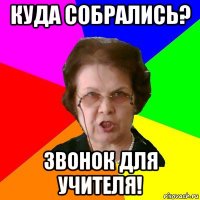 куда собрались? звонок для учителя!