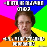 =d:кто не выучил стих? =(:я. у меня страница оборванна