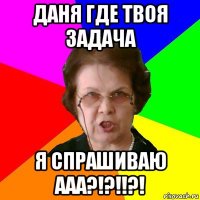 даня где твоя задача я спрашиваю ааа?!?!!?!