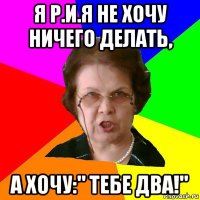 я р.и.я не хочу ничего делать, а хочу:" тебе два!"