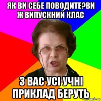 як ви себе поводите?ви ж випускний клас з вас усі учні приклад беруть