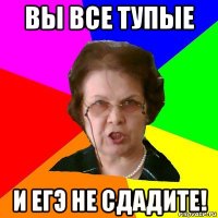 вы все тупые и егэ не сдадите!