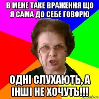 в мене таке враження що я сама до себе говорю одні слухають, а інші не хочуть!!!