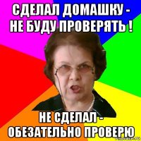 сделал домашку - не буду проверять ! не сделал - обезательно проверю