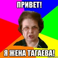 привет! я жена тагаева!