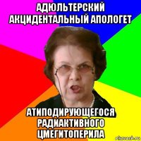 адюльтерский акцидентальный апологет атиподирующегося радиактивного цмегитоперила