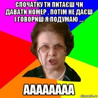 спочатку ти питаєш чи давати номер , потім не даєш і говориш я подумаю .... аааааааа