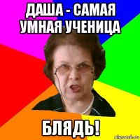 даша - самая умная ученица блядь!