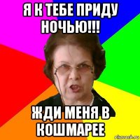 я к тебе приду ночью!!! жди меня в кошмарее