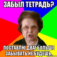 забыл тетрадь? поставлю два! больше забывать не будешь.