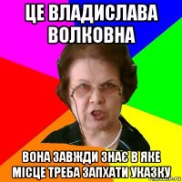 це владислава волковна вона завжди знає в яке місце треба запхати указку