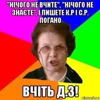 "нічого не вчите", "нічого не знаєте", і пишете к.р і с.р. погано вчіть д.з!