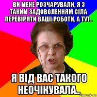 ви мене розчарували, я з таким задоволенням сіла перевіряти ваші роботи, а тут.. я від вас такого неочікувала..