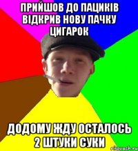 прийшов до пациків відкрив нову пачку цигарок додому жду осталось 2 штуки суки