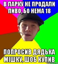 в ларку не продали пиво, бо нема 18 попросив дядька мішку, шоб купив