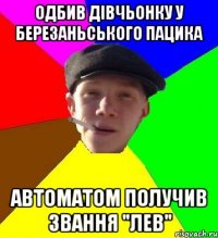 одбив дівчьонку у березаньського пацика автоматом получив звання "лев"