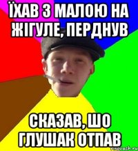 їхав з малою на жігуле, перднув сказав, шо глушак отпав