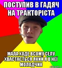 поступив в гадяч на тракторіста мала ходе всому селу хвастається який я в неї молодчик