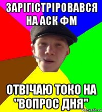 зарігістріровався на аск фм отвічаю токо на "вопрос дня"