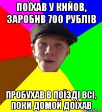 поїхав у кийов, заробив 700 рублів пробухав в поїзді всі, поки домой доїхав