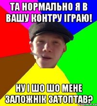 та нормально я в вашу контру іграю! ну і шо шо мене заложнік затоптав?