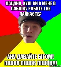 пацани, хулі ви в мене в пабліку робите і не лайкаєте? ану давайте бігом! пішов пішов пішов!!!