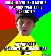 пацани, хулі ви в мене в пабліку робите і не лайкаєте? ану давайте лайкайте!!!пішов пішов пішов